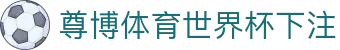 尊博体育世界杯下注 | 尊博体育登录 - 尊博体育世界杯下注专业体育娱乐平台在线体育直播、2026世界杯竞猜下注平台